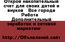 Открой накопительный счет для своих детей и внуков - Все города Работа » Дополнительный заработок и сетевой маркетинг   